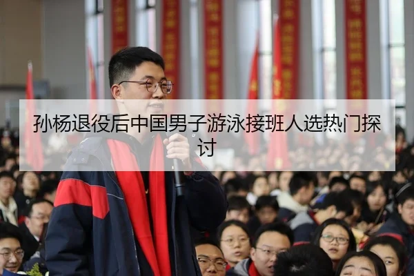 孙杨退役后中国男子游泳接班人选热门探讨