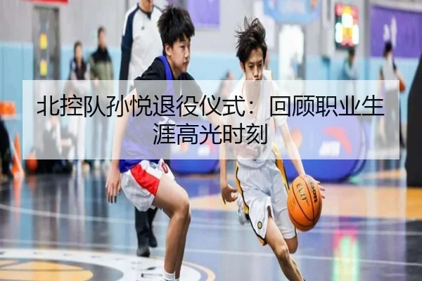 北控队孙悦退役仪式：回顾职业生涯高光时刻